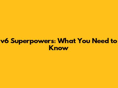 v6 Superpowers: What You Need to Know