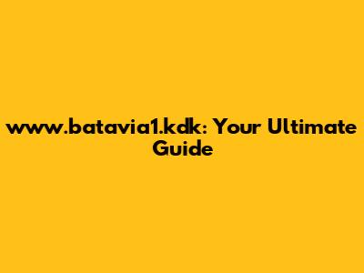 www.batavia1.kdk: Your Ultimate Guide