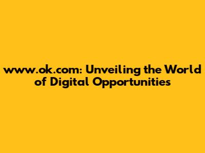 www.ok.com: Unveiling the World of Digital Opportunities