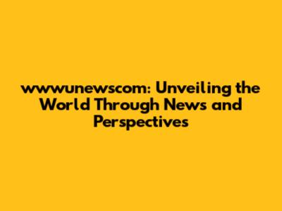 wwwunewscom: Unveiling the World Through News and Perspectives