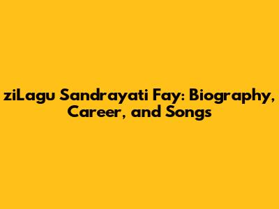 ziLagu Sandrayati Fay: Biography, Career, and Songs